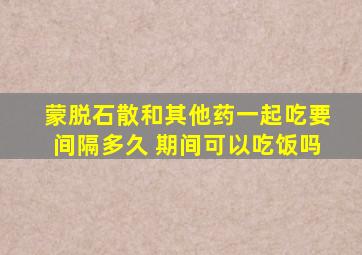 蒙脱石散和其他药一起吃要间隔多久 期间可以吃饭吗